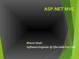 ASP.NET MVC
Bhavin Shah
Software Engineer @ Sfw India Pvt. Ltd .
 
