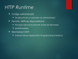 HTTP Runtime
 Código administrado
 Se ejecuta en un proceso no administrado
 Permite 100% de disponibilidad
 Procesa asincrónicamente todas las llamadas
 Multithreaded
 Reemplaza ISAPI
 Internet Server Application Programming Interface
 