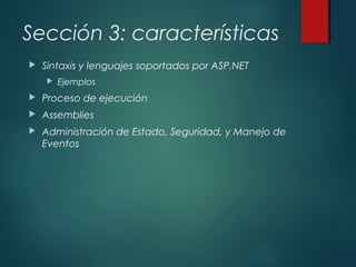 Sección 3: características
 Sintaxis y lenguajes soportados por ASP.NET
 Ejemplos
 Proceso de ejecución
 Assemblies
 Administración de Estado, Seguridad, y Manejo de
Eventos
 