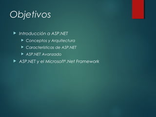 Objetivos
 Introducción a ASP.NET
 Conceptos y Arquitectura
 Características de ASP.NET
 ASP.NET Avanzado
 ASP.NET y el Microsoft®
.Net Framework
 