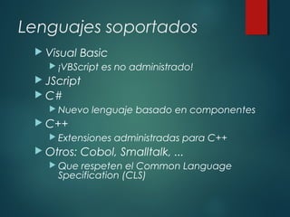 Lenguajes soportados
 Visual Basic
 ¡VBScript es no administrado!
 JScript
 C#
 Nuevo lenguaje basado en componentes
 C++
 Extensiones administradas para C++
 Otros: Cobol, Smalltalk, ...
 Que respeten el Common Language
Specification (CLS)
 