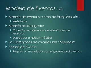 Modelo de Eventos 1/2
 Manejo de eventos a nivel de la Aplicación
 Web Forms
 Modelo de delegados
 Conecta un manejador de evento con un
receptor
 Delegados simples y múltiples
 Los Delegados de eventos son “Multicast”
 Enlace de Evento
 Registra un manejador con el que envía el evento
 