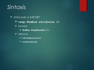 Sintaxis
 Enfocado a ASP.NET
 <asp:Nombre atributos />
 Nombre
 TextBox, DropDownList, etc.
 atributos
 Id=IDdelControl
 runat=server
 