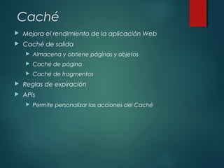 Caché
 Mejora el rendimiento de la aplicación Web
 Caché de salida
 Almacena y obtiene páginas y objetos
 Caché de página
 Caché de fragmentos
 Reglas de expiración
 APIs
 Permite personalizar las acciones del Caché
 