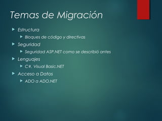 Temas de Migración
 Estructura
 Bloques de código y directivas
 Seguridad
 Seguridad ASP.NET como se describió antes
 Lenguajes
 C#, Visual Basic.NET
 Acceso a Datos
 ADO a ADO.NET
 