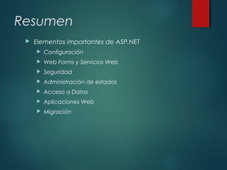 Resumen
 Elementos importantes de ASP.NET
 Configuración
 Web Forms y Servicios Web
 Seguridad
 Administración de estados
 Acceso a Datos
 Aplicaciones Web
 Migración
 