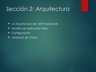 Sección 2: Arquitectura
 La Arquitectura del .NET Framework
 Modelo de Aplicación Web
 Configuración
 Jerarquía de Clases
 