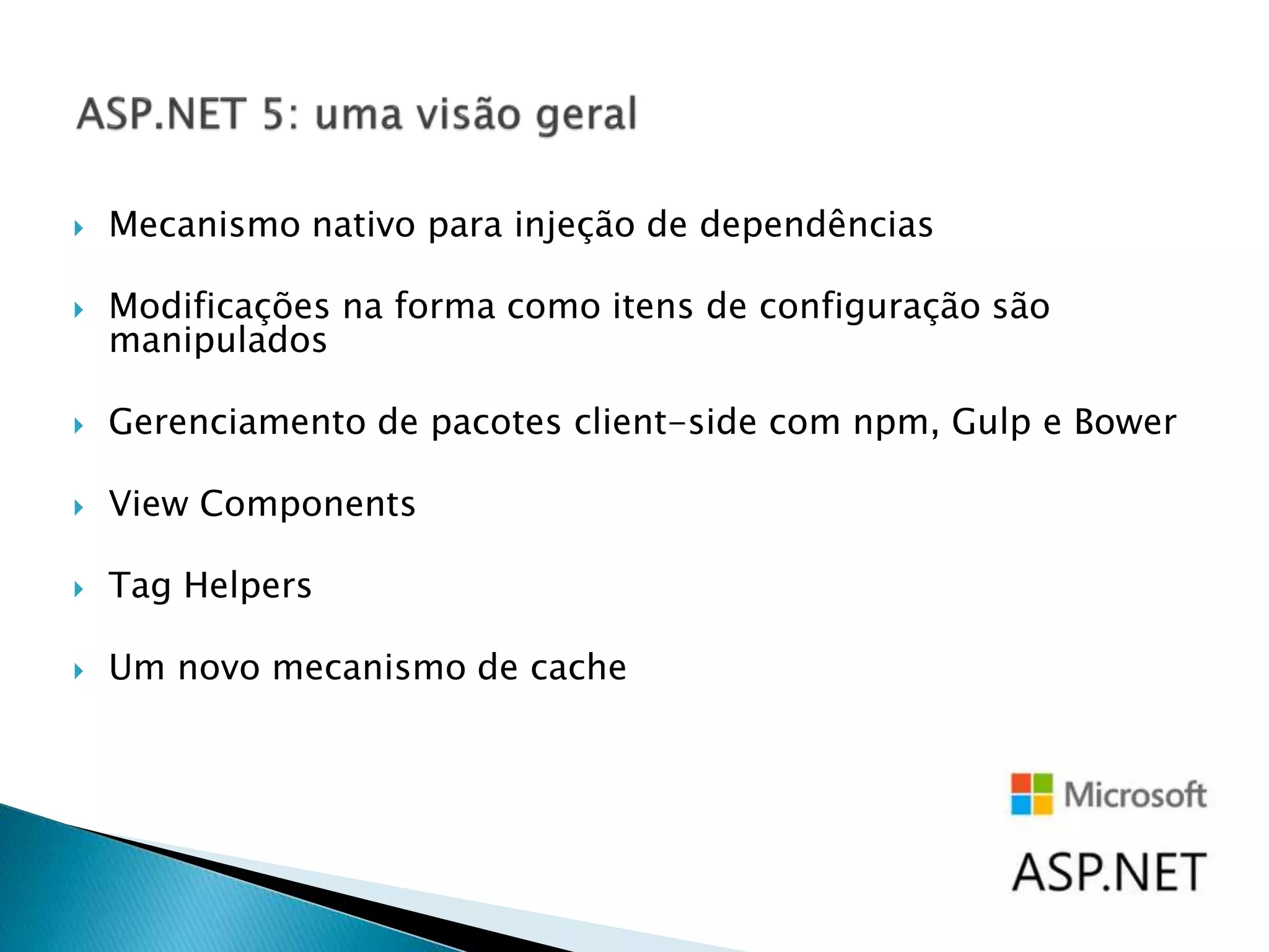  Mecanismo nativo para injeção de dependências
 Modificações na forma como itens de configuração são
manipulados
 Gerenciamento de pacotes client-side com npm, Gulp e Bower
 View Components
 Tag Helpers
 Um novo mecanismo de cache
 
