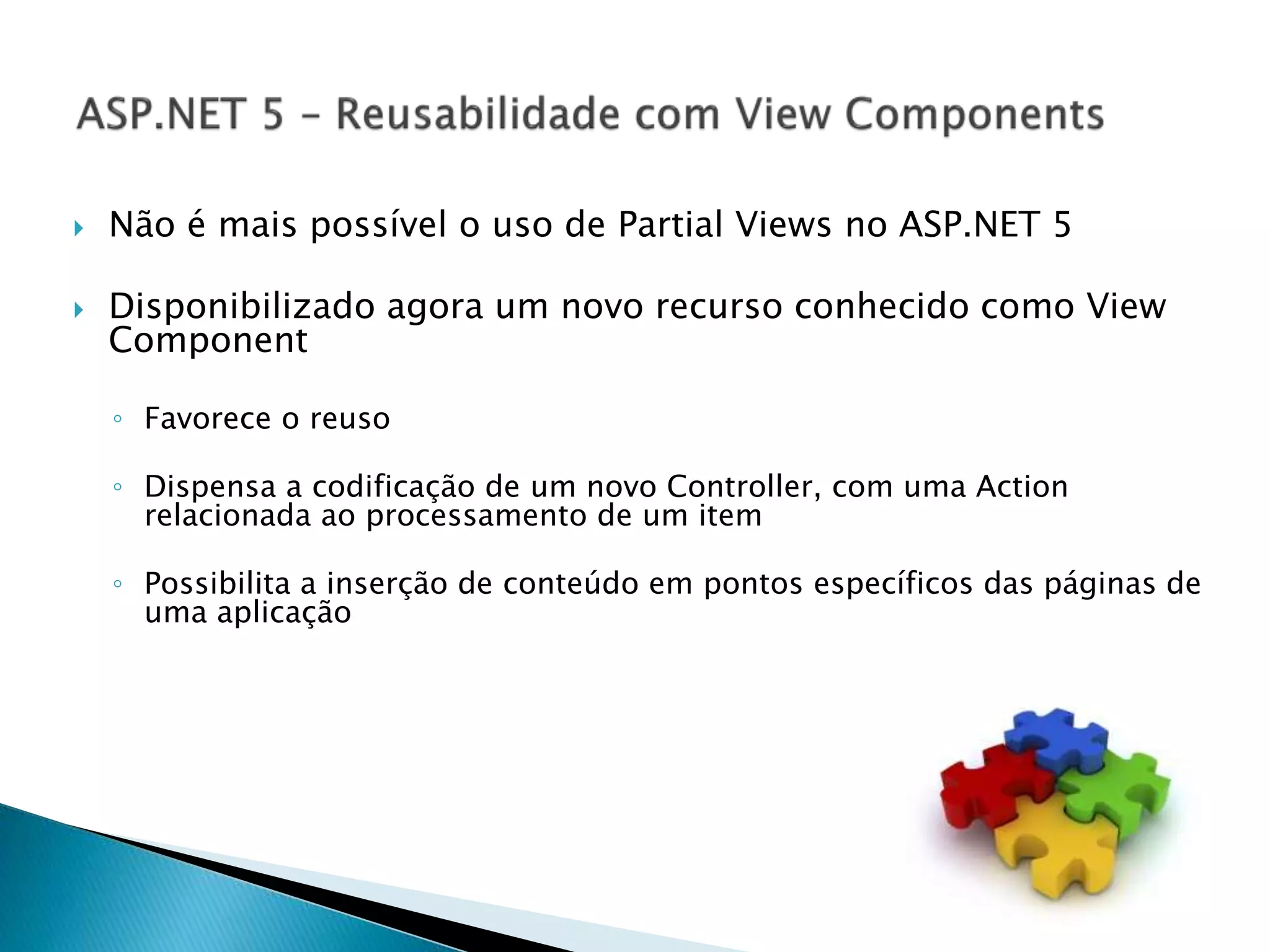  Não é mais possível o uso de Partial Views no ASP.NET 5
 Disponibilizado agora um novo recurso conhecido como View
Component
◦ Favorece o reuso
◦ Dispensa a codificação de um novo Controller, com uma Action
relacionada ao processamento de um item
◦ Possibilita a inserção de conteúdo em pontos específicos das páginas de
uma aplicação
 