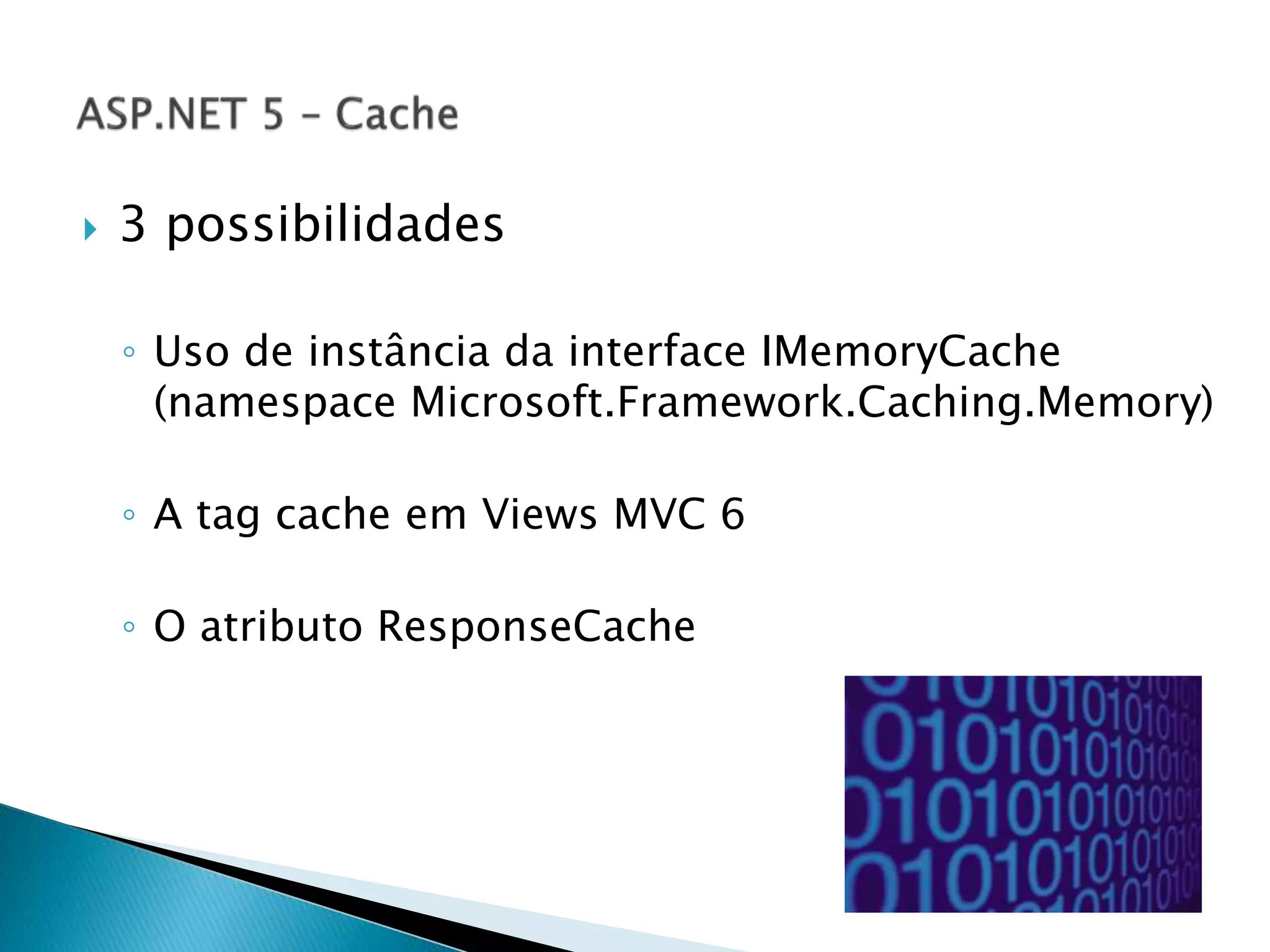  3 possibilidades
◦ Uso de instância da interface IMemoryCache
(namespace Microsoft.Framework.Caching.Memory)
◦ A tag cache em Views MVC 6
◦ O atributo ResponseCache
 