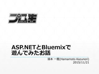 ASP.NETとBluemixで
遊んでみたお話
濱本 一慶(Hamamoto Kazunori)
2015/11/21
 