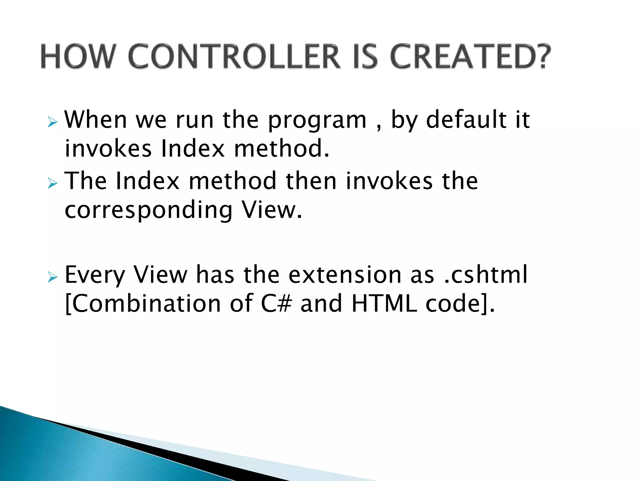  When we run the program , by default it
invokes Index method.
 The Index method then invokes the
corresponding View.
 Every View has the extension as .cshtml
[Combination of C# and HTML code].
 