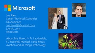 Joe Raio
Senior Technical Evangelist
DX Audience
Joe.Raio@Microsoft.com
joeraio.com
@joescars
About Me: Based in Ft. Lauderdale,
FL. Recently Married. I love Music,
Aviation and all things Technology
 