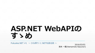 ASP.NET WebAPIの
すゝめ
Fukuoka.NET #1 ～ ひな祭り に.NETを語る夜 ～
2016/03/03
濱本 一慶(Hamamoto Kazunori)
 