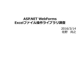 ASP.NET WebForms
Excelファイル操作ライブラリ調査
2016/3/14
佐野 尚之
 