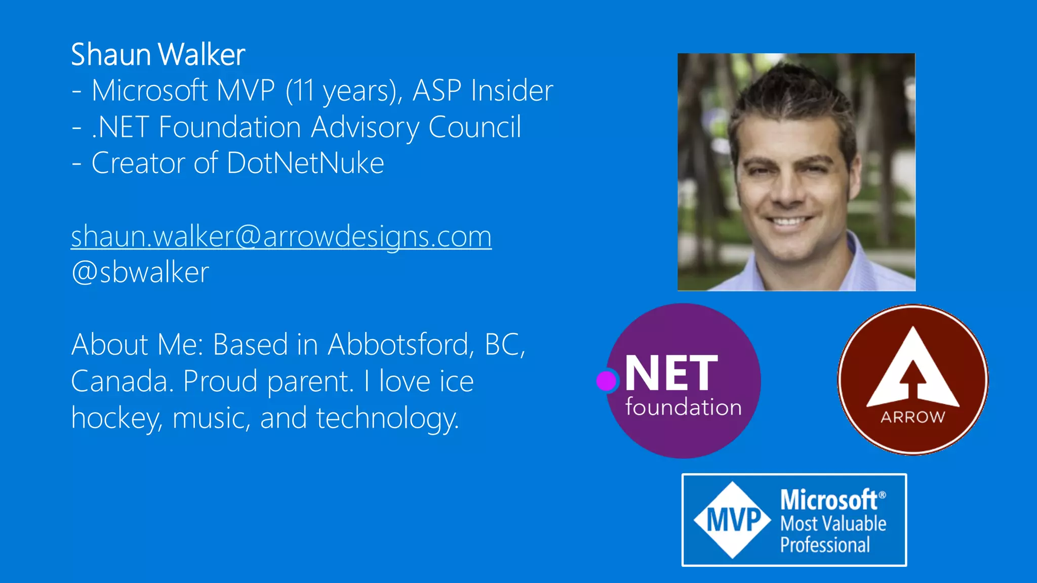 Shaun Walker - Microsoft MVP (11 years), ASP Insider - .NET Foundation Advisory Council - Creator of DotNetNuke shaun.walker@arrowdesigns.com @sbwalker About Me: Based in Abbotsford, BC, Canada. Proud parent. I love ice hockey, music, and technology. 