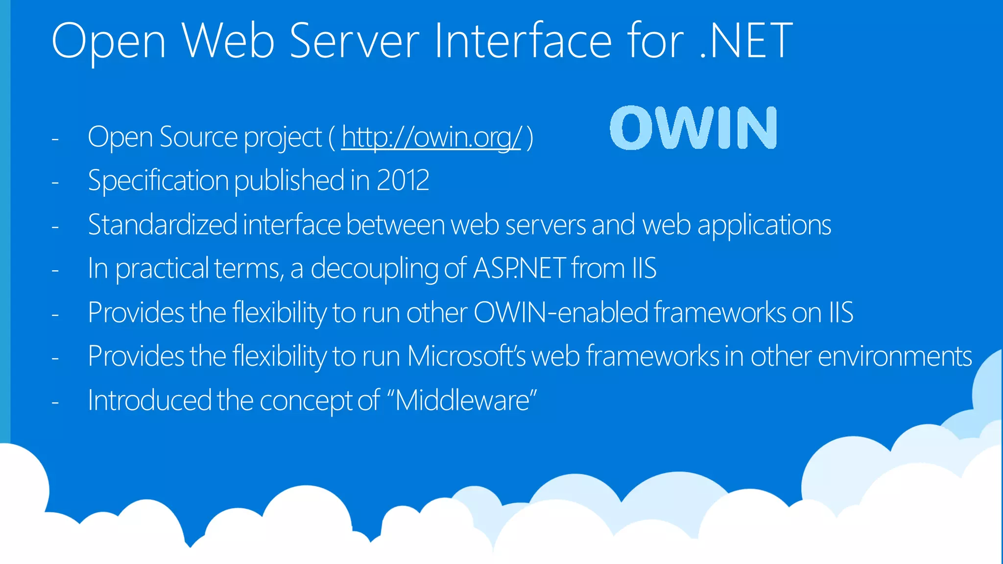 Open Web Server Interface for .NET - Open Sourceproject ( http://owin.org/) - Specificationpublishedin 2012 - Standardizedinterfacebetweenweb serversand web applications - In practicalterms,a decouplingof ASP.NETfrom IIS - Providesthe flexibilityto run other OWIN-enabledframeworkson IIS - Providesthe flexibilityto run Microsoft’sweb frameworksin other environments - Introducedthe conceptof “Middleware” 