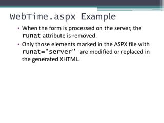 WebTime.aspx Example
• When the form is processed on the server, the
runat attribute is removed.
• Only those elements marked in the ASPX file with
runat="server" are modified or replaced in
the generated XHTML.
 
