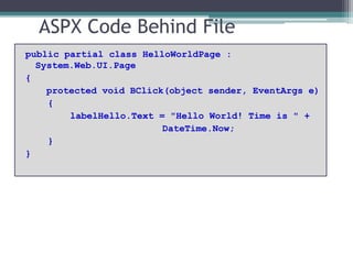 ASPX Code Behind File
public partial class HelloWorldPage :
System.Web.UI.Page
{
protected void BClick(object sender, EventArgs e)
{
labelHello.Text = "Hello World! Time is " +
DateTime.Now;
}
}
 