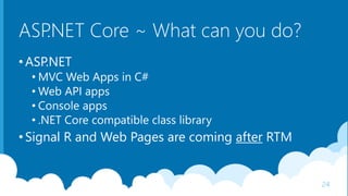 ASP.NET Core ~ What can you do?
•ASP.NET
• MVC Web Apps in C#
• Web API apps
• Console apps
• .NET Core compatible class library
•Signal R and Web Pages are coming after RTM
24
 