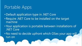 Portable Apps
•Default application type in .NET Core
•Require .NET Core to be installed on the target
machine
•Your application is portable between installations of
.NET Core
•No need to decide upfront which OSes your app will
run on
29
 