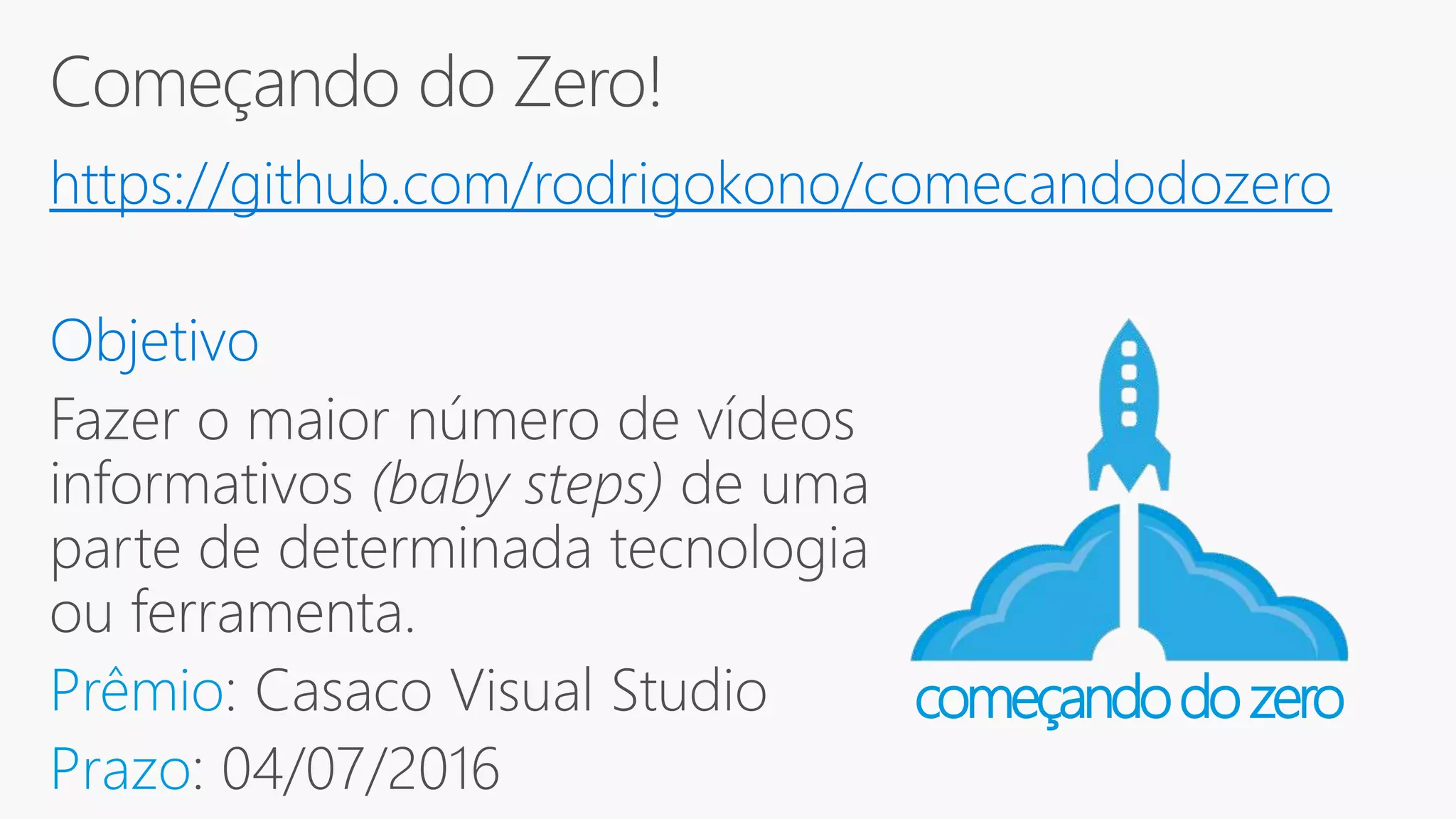 https://github.com/rodrigokono/comecandodozero Fazer o maior número de vídeos informativos (baby steps) de uma parte de determinada tecnologia ou ferramenta. Prêmio: Casaco Visual Studio Prazo: 04/07/2016 começandodozero