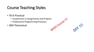 Course Teaching Styles
• 70 % Practical
• Involvement in Assignments and Projects
• Professional Programming Practices.
• 30% Theoretical
 