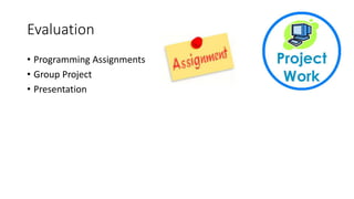 Evaluation
• Programming Assignments
• Group Project
• Presentation
 