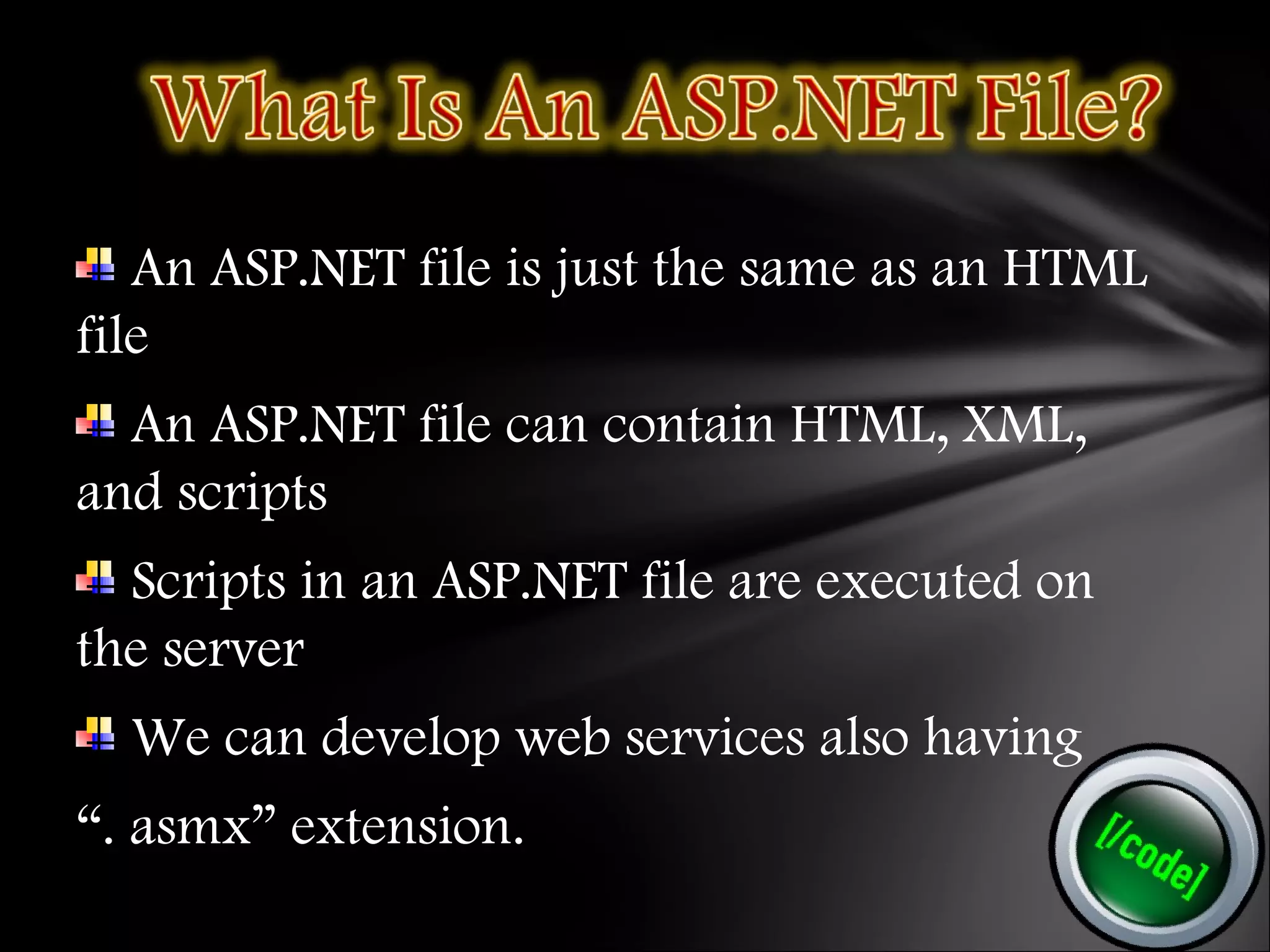 An ASP.NET file is just the same as an HTML
file
An ASP.NET file can contain HTML, XML,
and scripts
Scripts in an ASP.NET file are executed on
the server
We can develop web services also having
“. asmx” extension.
 
