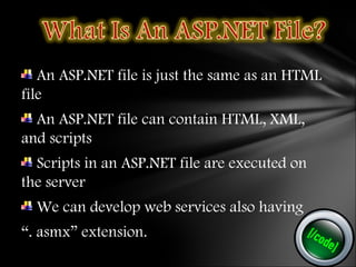 An ASP.NET file is just the same as an HTML
file
An ASP.NET file can contain HTML, XML,
and scripts
Scripts in an ASP.NET file are executed on
the server
We can develop web services also having
“. asmx” extension.
 