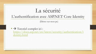La sécurité
L’authentification avec ASP.NET Core Identity
(Démo sur mon pc)
•  Tutoriel complet ici :
https://docs.asp.net/en/latest/security/authentication/i
dentity.html
 