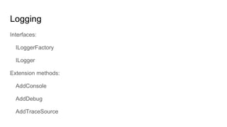 Logging
Interfaces:
ILoggerFactory
ILogger
Extension methods:
AddConsole
AddDebug
AddTraceSource
 