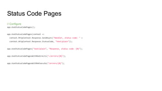 Status Code Pages
// Configure
app.UseStatusCodePages();
app.UseStatusCodePages(context =>
context.HttpContext.Response.SendAsync("Handler, status code: " +
context.HttpContext.Response.StatusCode, "text/plain"));
app.UseStatusCodePages("text/plain", "Response, status code: {0}");
app.UseStatusCodePagesWithRedirects("~/errors/{0}");
app.UseStatusCodePagesWithReExecute("/errors/{0}");
 
