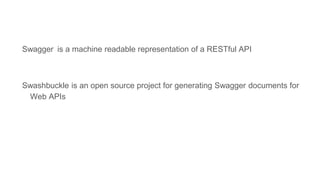 Swagger is a machine readable representation of a RESTful API
Swashbuckle is an open source project for generating Swagger documents for
Web APIs
 