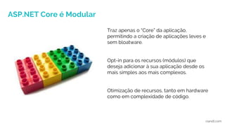 ASP.NET Core é Modular
ciandt.com
Traz apenas o “Core” da aplicação,
permitindo a criação de aplicações leves e
sem bloatware.
Opt-in para os recursos (módulos) que
deseja adicionar à sua aplicação desde os
mais simples aos mais complexos.
Otimização de recursos, tanto em hardware
como em complexidade de código.
 