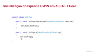 public class Startup
{
public void ConfigureServices(IServiceCollection services)
{
services.AddMvc();
}
public void Configure(IApplicationBuilder app)
{
app.UseMvc();
}
}
Inicialização do Pipeline OWIN em ASP.NET Core
ciandt.com
 