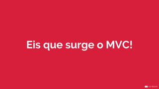 Eis que surge o MVC!
 