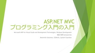 ASP.NET MVC
プログラミング入門の入門
Microsoft MVP for Visual Studio and Development Technologies, Windows Development
増田 智明 @moonmile
Moonmile Solutions, h2Works, System Guardian
 