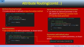 Prepared By: Er. Kamal Bhusal | Email: kamalbhusal2010@gmail.com
Attribute Routing(contd…)
Attribute Routing Example
A route attribute is defined on top of an action method
Attribute Routing with Optional Parameter
 can define an optional parameter in the
URL pattern by defining a question mark
(“?") to the route parameter
With Parameters
Use curly braces to define parametes, as shown below:
Parameters with default value
Use curly braces to define parametes, as shown
below:
 