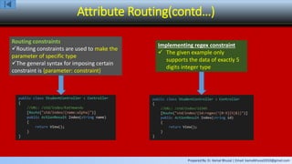 Prepared By: Er. Kamal Bhusal | Email: kamalbhusal2010@gmail.com
Attribute Routing(contd…)
Routing constraints
Routing constraints are used to make the
parameter of specific type
The general syntax for imposing certain
constraint is {parameter: constraint}
Implementing regex constraint
 The given example only
supports the data of exactly 5
digits integer type
 