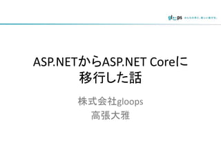 ASP.NETからASP.NET Coreに
移行した話
株式会社gloops
高張大雅
 