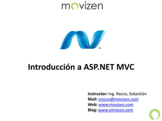 Instructor: Ing. Rocco, Sebastián
Mail: srocco@movizen.com
Web: www.movizen.com
Blog: www.smrocco.com
Introducción a ASP.NET MVC
 