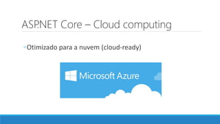 ASP.NET Core – Cloud computing
◦Otimizado para a nuvem (cloud-ready)
 