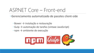ASP.NET Core – Front-end
◦Gerenciamento automatizado de pacotes client-side
◦ Bower → instalação e restauração
◦ Gulp → automação de tarefas (sintaxe JavaScript)
◦ npm → ambiente de execução
 