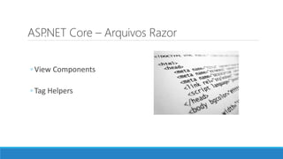 ASP.NET Core – Arquivos Razor
◦ View Components
◦ Tag Helpers
 