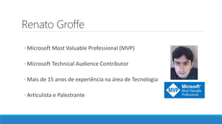 Renato Groffe
◦ Microsoft Most Valuable Professional (MVP)
◦ Microsoft Technical Audience Contributor
◦ Mais de 15 anos de experiência na área de Tecnologia
◦ Articulista e Palestrante
 