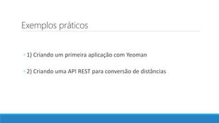 Exemplos práticos
◦ 1) Criando um primeira aplicação com Yeoman
◦ 2) Criando uma API REST para conversão de distâncias
 
