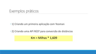 Exemplos práticos
◦ 1) Criando um primeira aplicação com Yeoman
◦ 2) Criando uma API REST para conversão de distâncias
Km = Milhas * 1,609
 