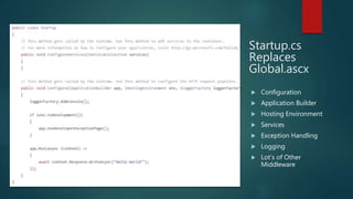 Startup.cs
Replaces
Global.ascx
 Configuration
 Application Builder
 Hosting Environment
 Services
 Exception Handling
 Logging
 Lot’s of Other
Middleware
 