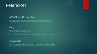 References
ASP.NET Core Documentation
https://docs.microsoft.com/en-us/aspnet/core/
NLog
http://nlog-project.org/
https://github.com/NLog/NLog.Extensions.Logging
Swashbuckle
https://github.com/domaindrivendev/Swashbuckle
 